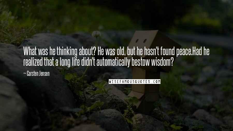 Carsten Jensen quotes: What was he thinking about? He was old, but he hasn't found peace.Had he realized that a long life didn't automatically bestow wisdom?