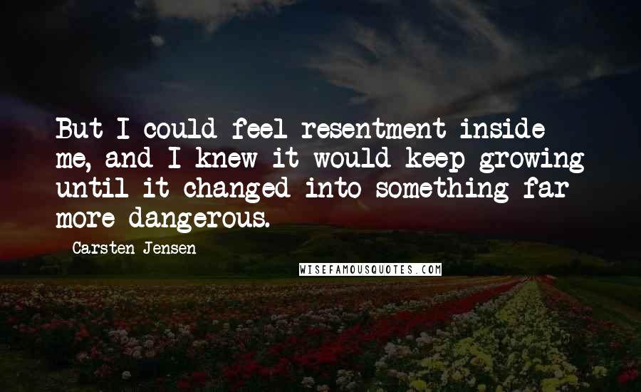 Carsten Jensen quotes: But I could feel resentment inside me, and I knew it would keep growing until it changed into something far more dangerous.