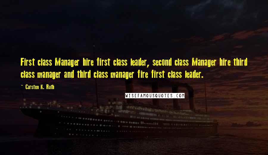 Carsten K. Rath quotes: First class Manager hire first class leader, second class Manager hire third class manager and third class manager fire first class leader. Carsten K. Rath quotes: First class Manager hire first class leader, second class Manager hire third class manager and third class manager fire first class leader.