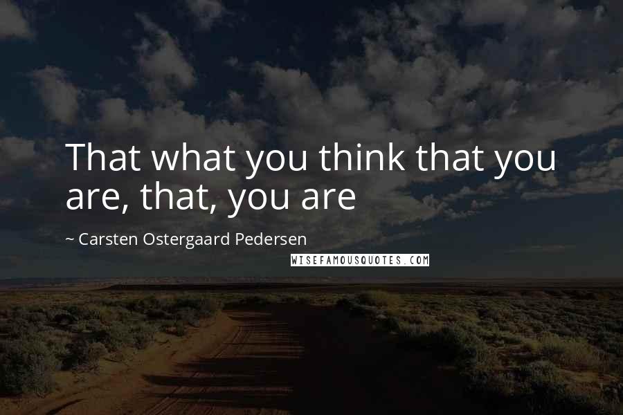 Carsten Ostergaard Pedersen quotes: That what you think that you are, that, you are