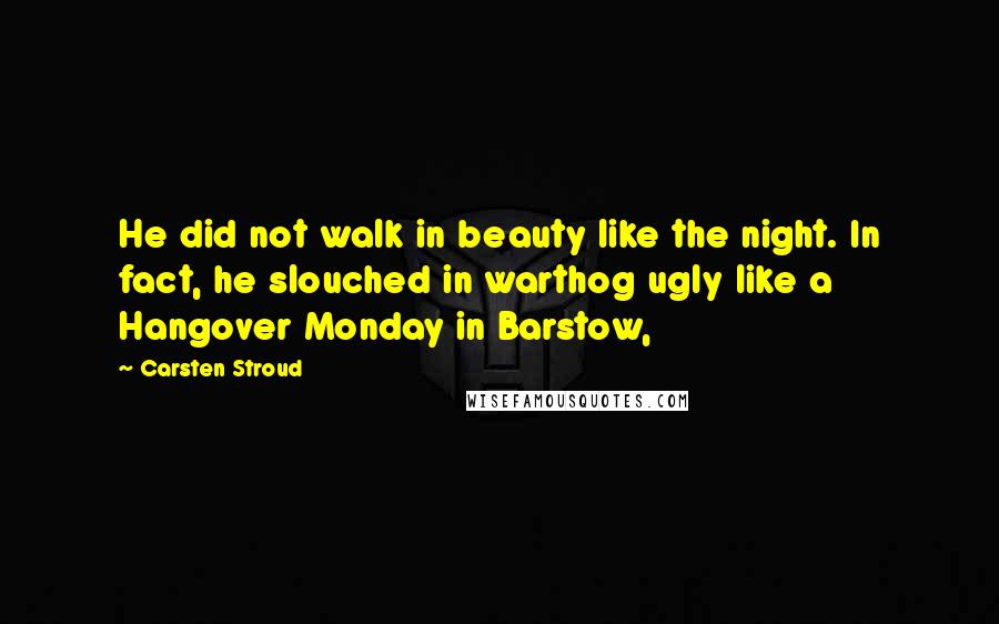 Carsten Stroud quotes: He did not walk in beauty like the night. In fact, he slouched in warthog ugly like a Hangover Monday in Barstow,