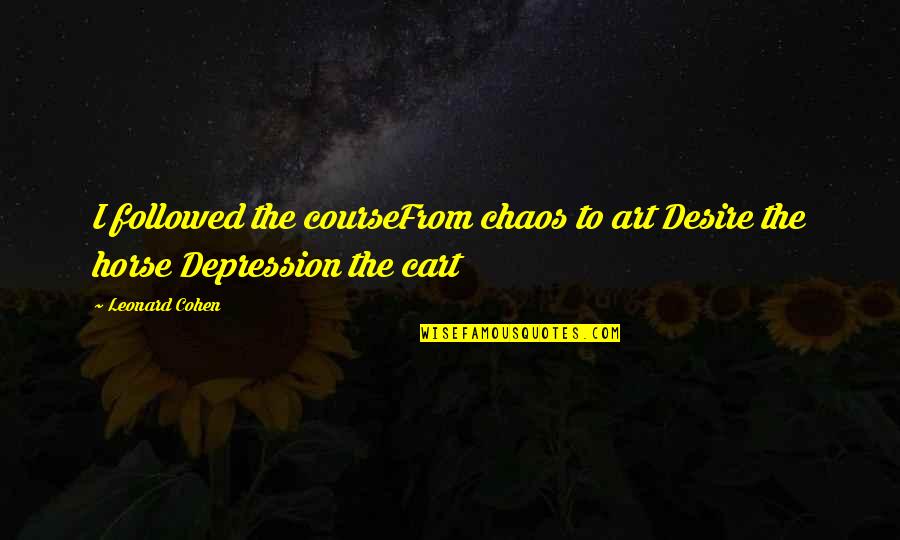 Cart Horse Quotes By Leonard Cohen: I followed the courseFrom chaos to art Desire