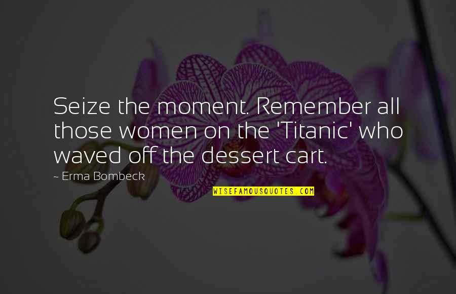 Cart Quotes By Erma Bombeck: Seize the moment. Remember all those women on
