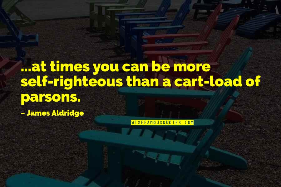 Cart Quotes By James Aldridge: ...at times you can be more self-righteous than