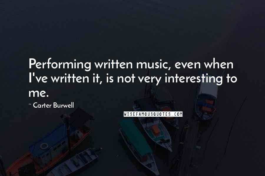 Carter Burwell quotes: Performing written music, even when I've written it, is not very interesting to me.