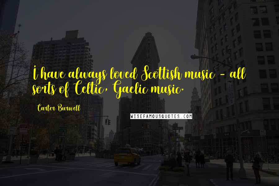 Carter Burwell quotes: I have always loved Scottish music - all sorts of Celtic, Gaelic music.