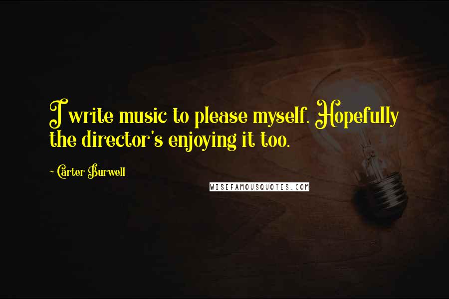 Carter Burwell quotes: I write music to please myself. Hopefully the director's enjoying it too.