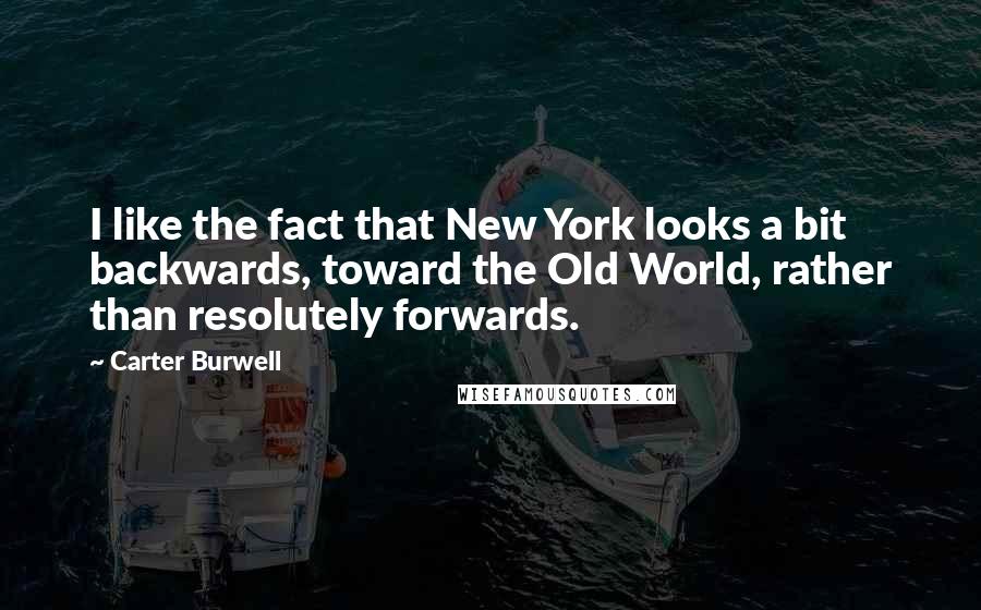 Carter Burwell quotes: I like the fact that New York looks a bit backwards, toward the Old World, rather than resolutely forwards.