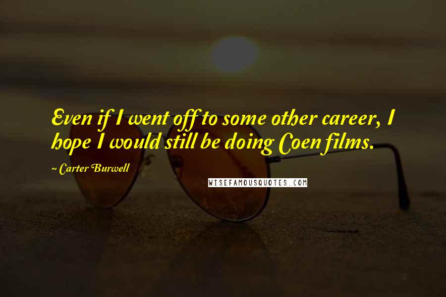 Carter Burwell quotes: Even if I went off to some other career, I hope I would still be doing Coen films.