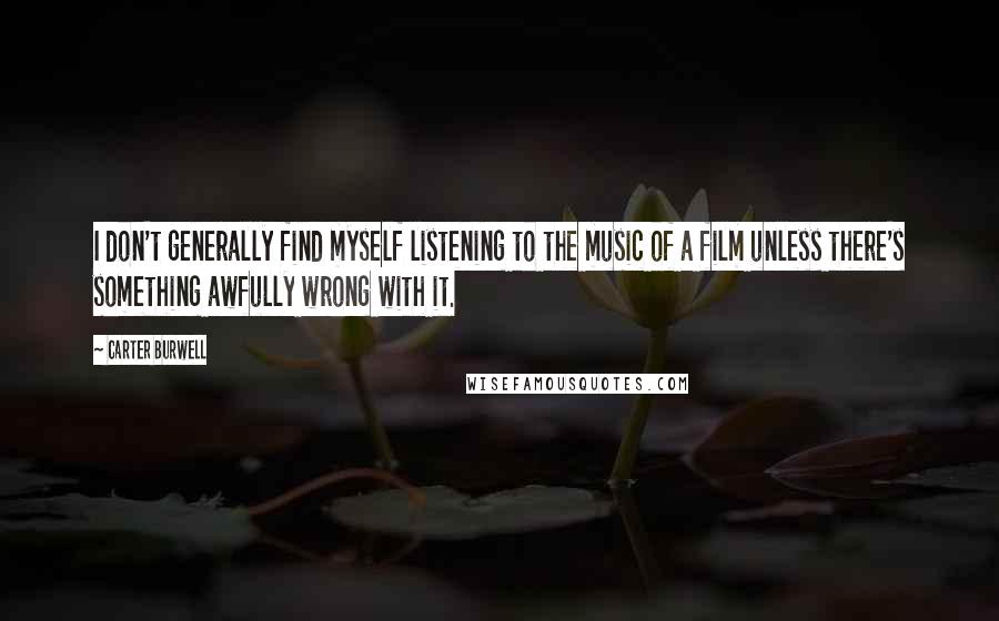 Carter Burwell quotes: I don't generally find myself listening to the music of a film unless there's something awfully wrong with it.