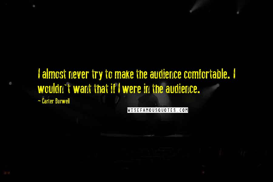 Carter Burwell quotes: I almost never try to make the audience comfortable. I wouldn't want that if I were in the audience. Carter Burwell quotes: I almost never try to make the audience comfortable. I wouldn't want that if I were in the audience.