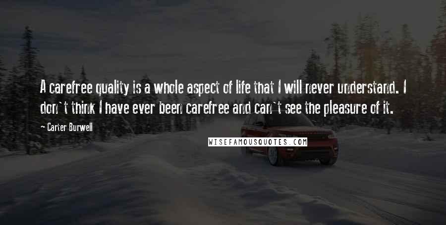 Carter Burwell quotes: A carefree quality is a whole aspect of life that I will never understand. I don't think I have ever been carefree and can't see the pleasure of it.