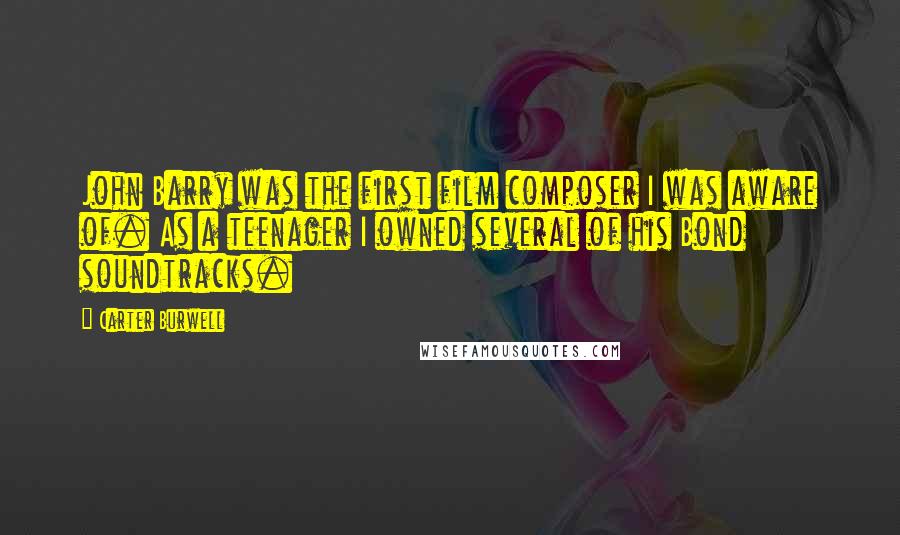 Carter Burwell quotes: John Barry was the first film composer I was aware of. As a teenager I owned several of his Bond soundtracks.