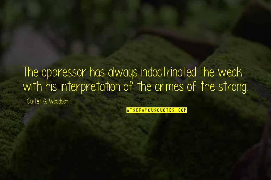 Carter G Quotes By Carter G. Woodson: The oppressor has always indoctrinated the weak with Carter G Quotes By Carter G. Woodson: The oppressor has always indoctrinated the weak with