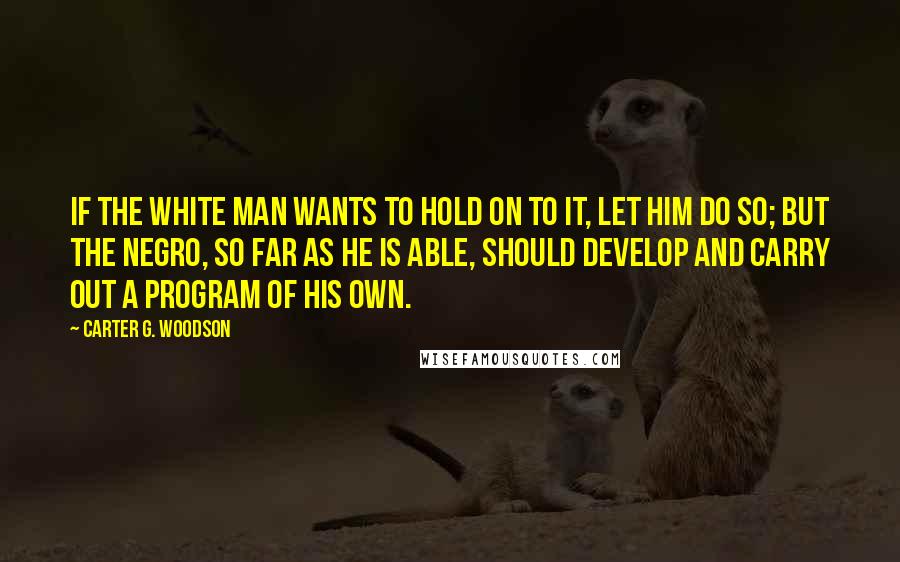 Carter G. Woodson quotes: If the white man wants to hold on to it, let him do so; but the Negro, so far as he is able, should develop and carry out a program