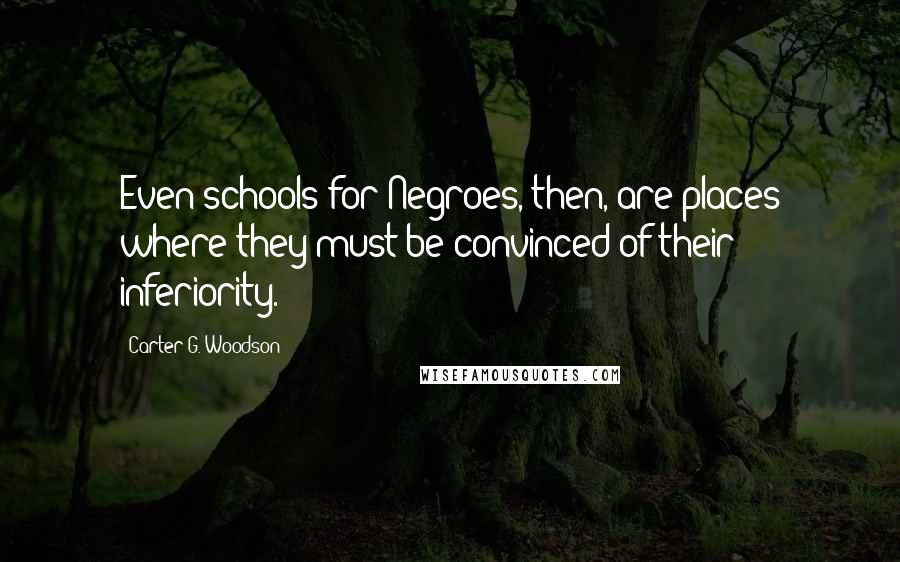Carter G. Woodson quotes: Even schools for Negroes, then, are places where they must be convinced of their inferiority.