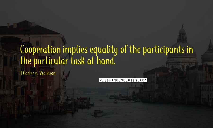 Carter G. Woodson quotes: Cooperation implies equality of the participants in the particular task at hand.