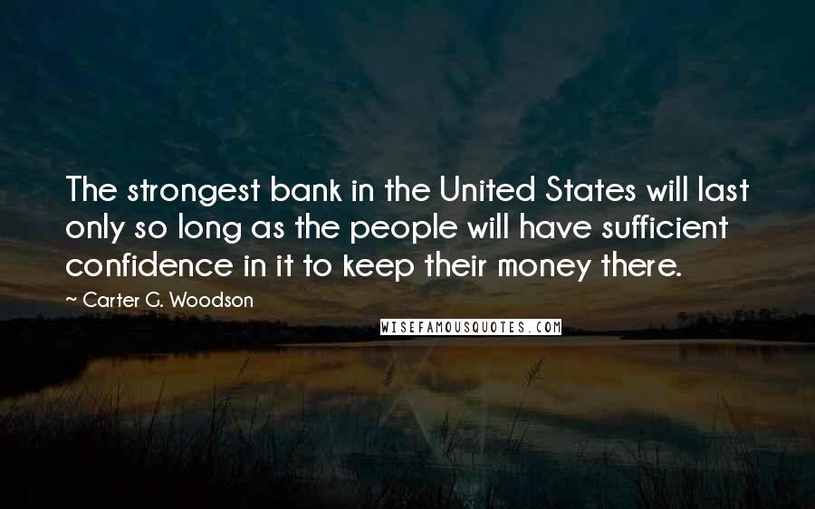 Carter G. Woodson quotes: The strongest bank in the United States will last only so long as the people will have sufficient confidence in it to keep their money there. Carter G. Woodson quotes: The strongest bank in the United States will last only so long as the people will have sufficient confidence in it to keep their money there.