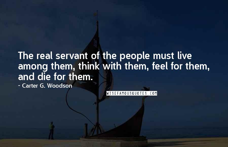 Carter G. Woodson quotes: The real servant of the people must live among them, think with them, feel for them, and die for them.
