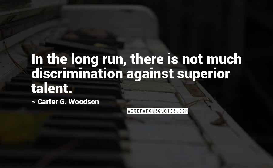 Carter G. Woodson quotes: In the long run, there is not much discrimination against superior talent.