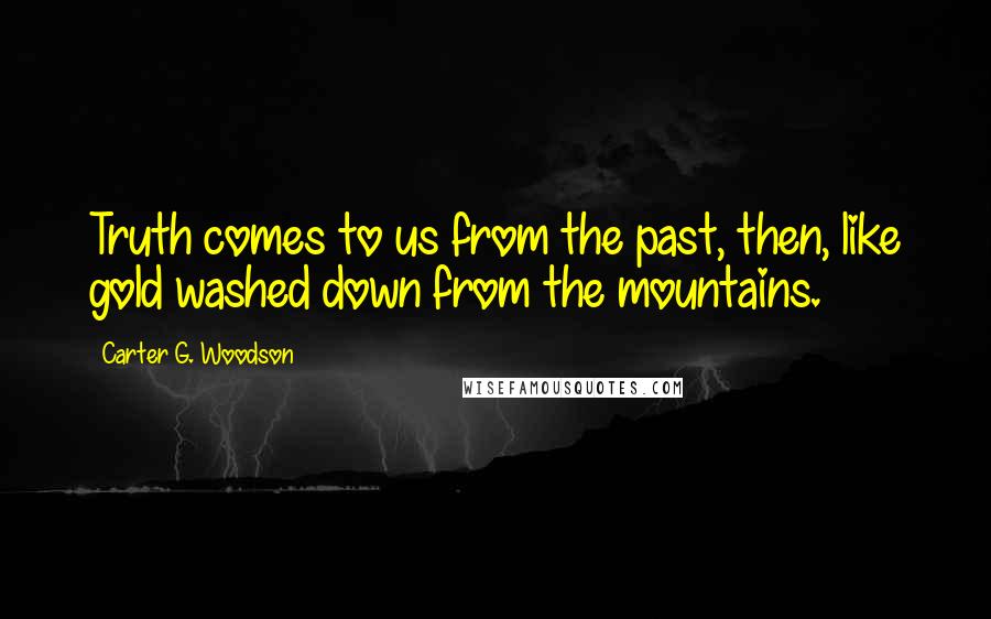 Carter G. Woodson quotes: Truth comes to us from the past, then, like gold washed down from the mountains.