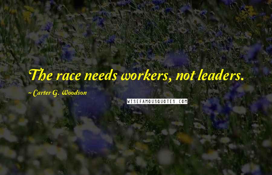 Carter G. Woodson quotes: The race needs workers, not leaders.