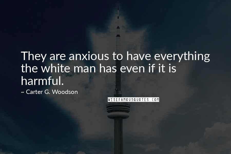 Carter G. Woodson quotes: They are anxious to have everything the white man has even if it is harmful.
