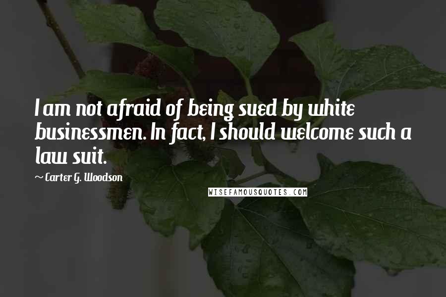 Carter G. Woodson quotes: I am not afraid of being sued by white businessmen. In fact, I should welcome such a law suit.