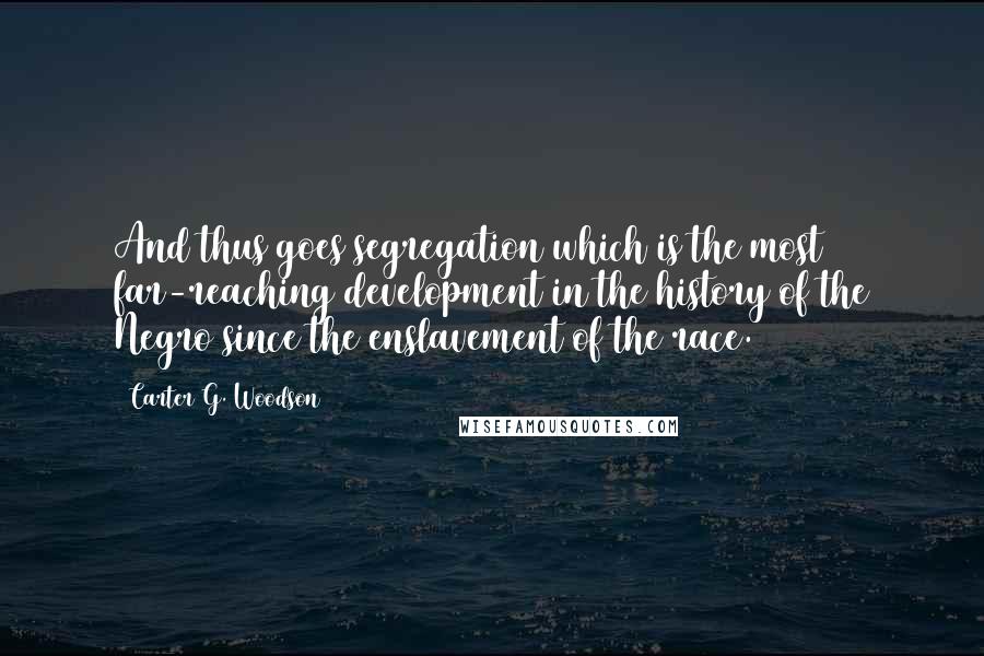 Carter G. Woodson quotes: And thus goes segregation which is the most far-reaching development in the history of the Negro since the enslavement of the race. Carter G. Woodson quotes: And thus goes segregation which is the most far-reaching development in the history of the Negro since the enslavement of the race.