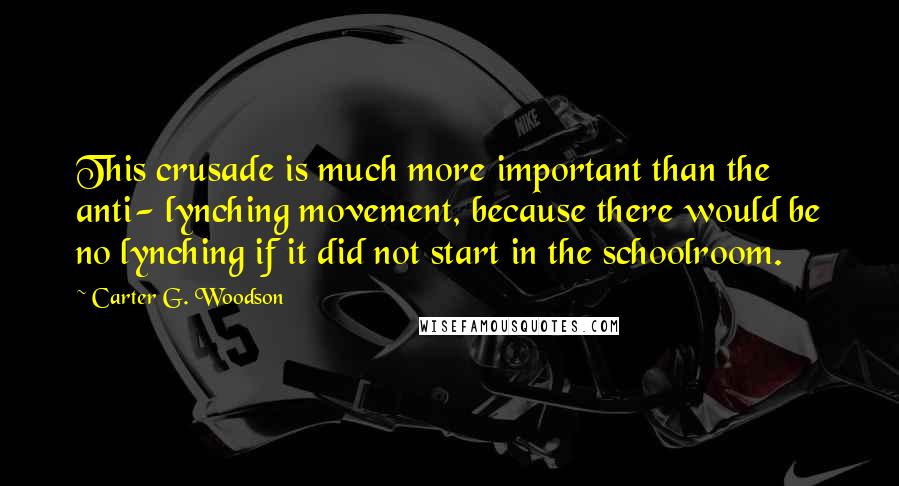 Carter G. Woodson quotes: This crusade is much more important than the anti- lynching movement, because there would be no lynching if it did not start in the schoolroom. Carter G. Woodson quotes: This crusade is much more important than the anti- lynching movement, because there would be no lynching if it did not start in the schoolroom.
