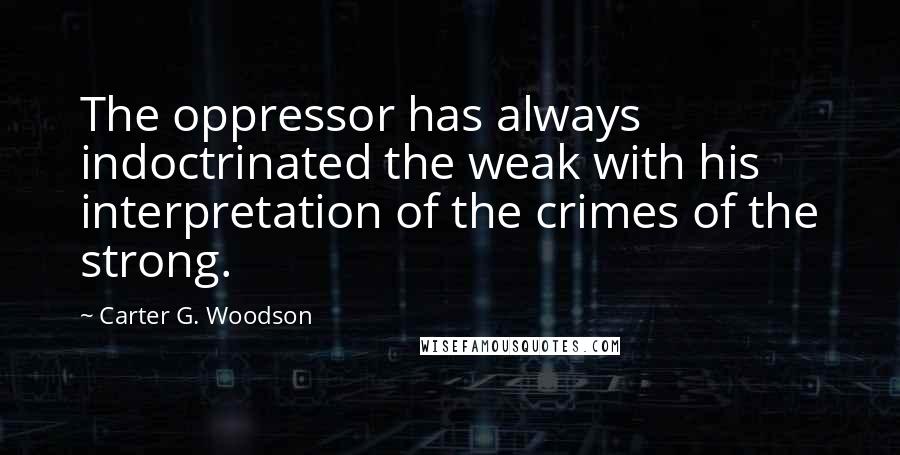 Carter G. Woodson quotes: The oppressor has always indoctrinated the weak with his interpretation of the crimes of the strong. Carter G. Woodson quotes: The oppressor has always indoctrinated the weak with his interpretation of the crimes of the strong.