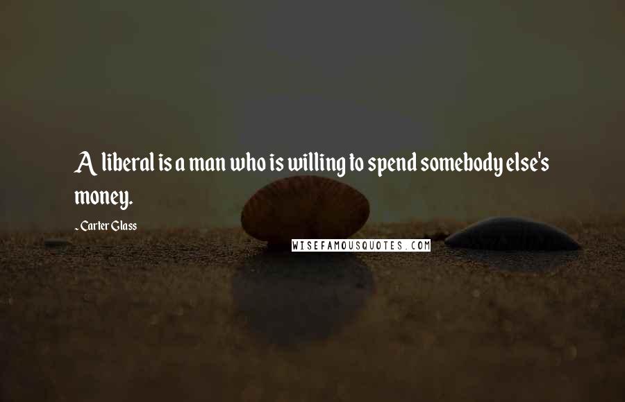 Carter Glass quotes: A liberal is a man who is willing to spend somebody else's money.