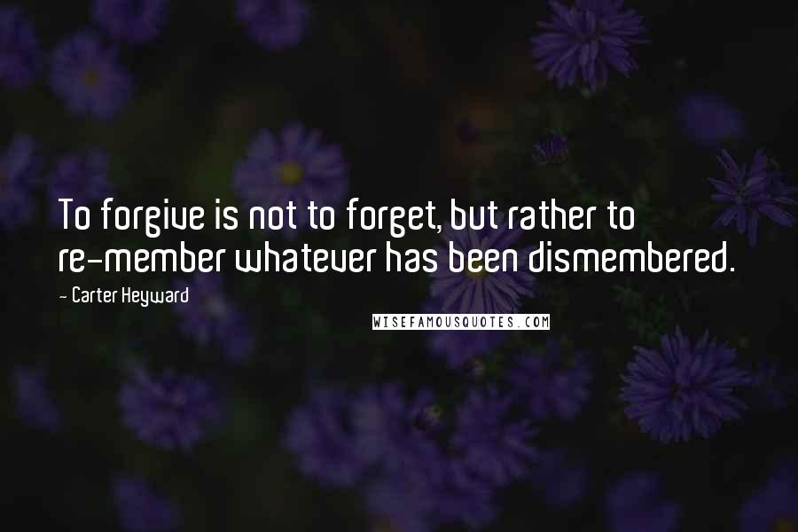 Carter Heyward quotes: To forgive is not to forget, but rather to re-member whatever has been dismembered.