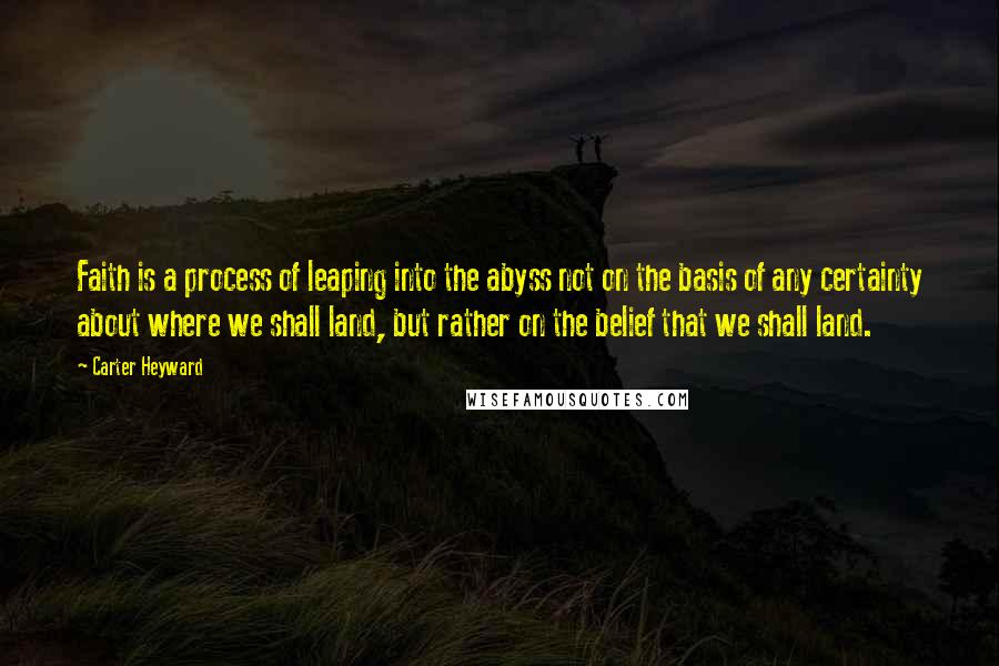 Carter Heyward quotes: Faith is a process of leaping into the abyss not on the basis of any certainty about where we shall land, but rather on the belief that we shall land.