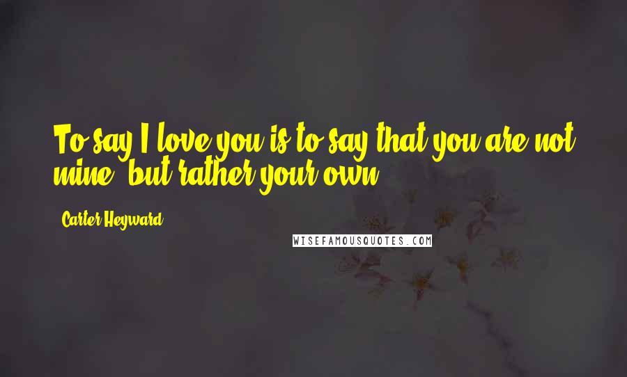 Carter Heyward quotes: To say I love you is to say that you are not mine, but rather your own.