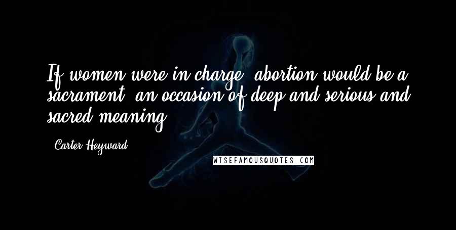 Carter Heyward quotes: If women were in charge, abortion would be a sacrament, an occasion of deep and serious and sacred meaning. Carter Heyward quotes: If women were in charge, abortion would be a sacrament, an occasion of deep and serious and sacred meaning.