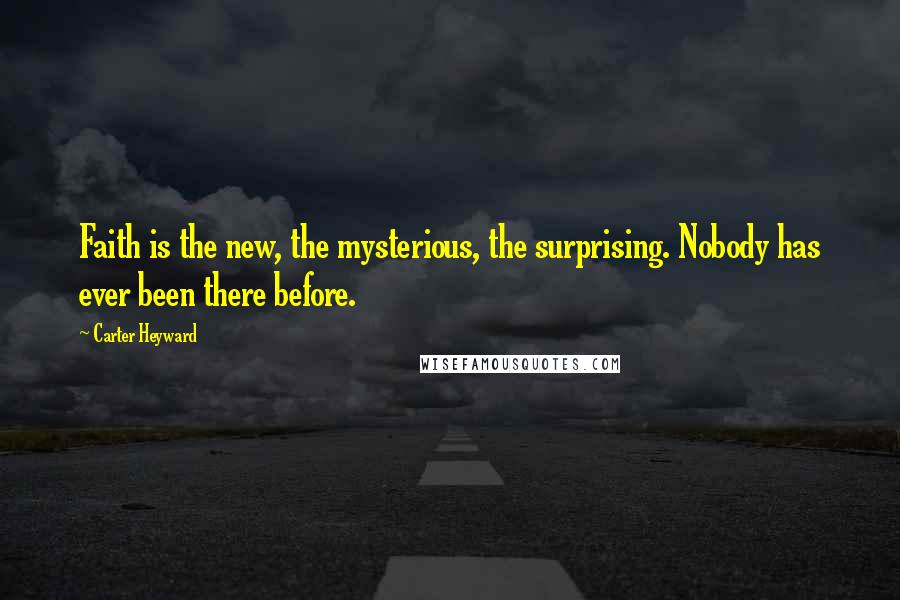 Carter Heyward quotes: Faith is the new, the mysterious, the surprising. Nobody has ever been there before.