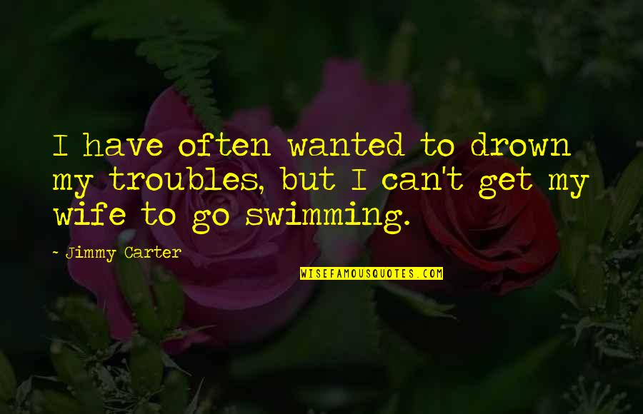 Carter Quotes By Jimmy Carter: I have often wanted to drown my troubles,