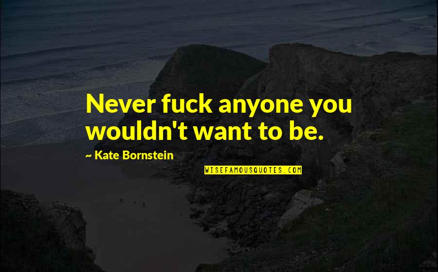 Cartilages Quotes By Kate Bornstein: Never fuck anyone you wouldn't want to be.