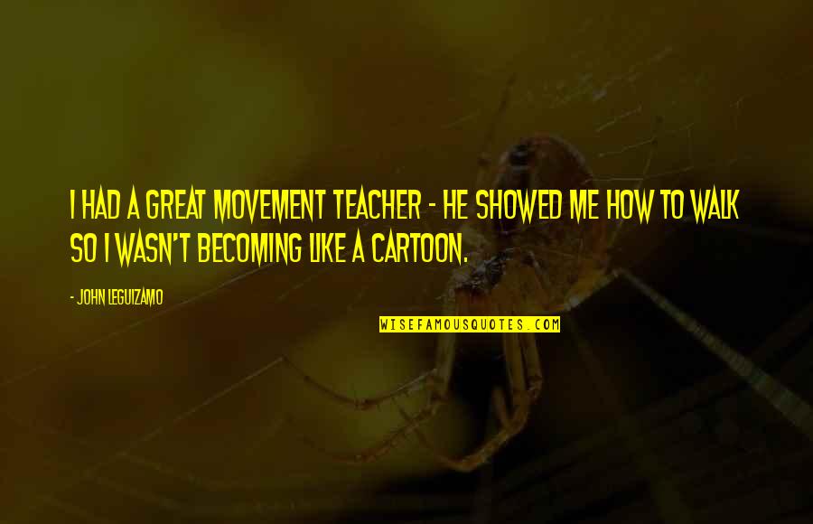 Cartoon Like Quotes By John Leguizamo: I had a great movement teacher - he Cartoon Like Quotes By John Leguizamo: I had a great movement teacher - he