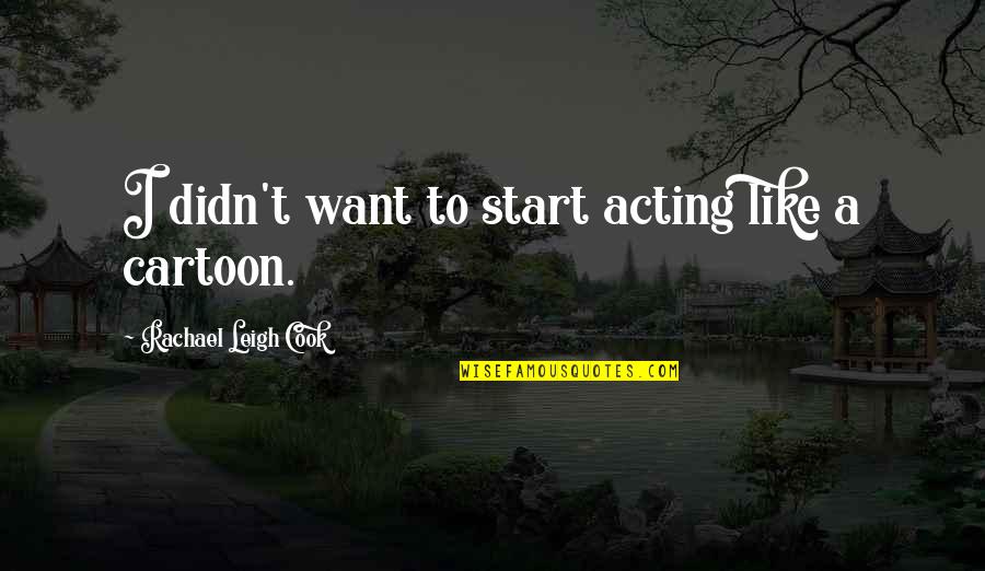 Cartoon Like Quotes By Rachael Leigh Cook: I didn't want to start acting like a Cartoon Like Quotes By Rachael Leigh Cook: I didn't want to start acting like a