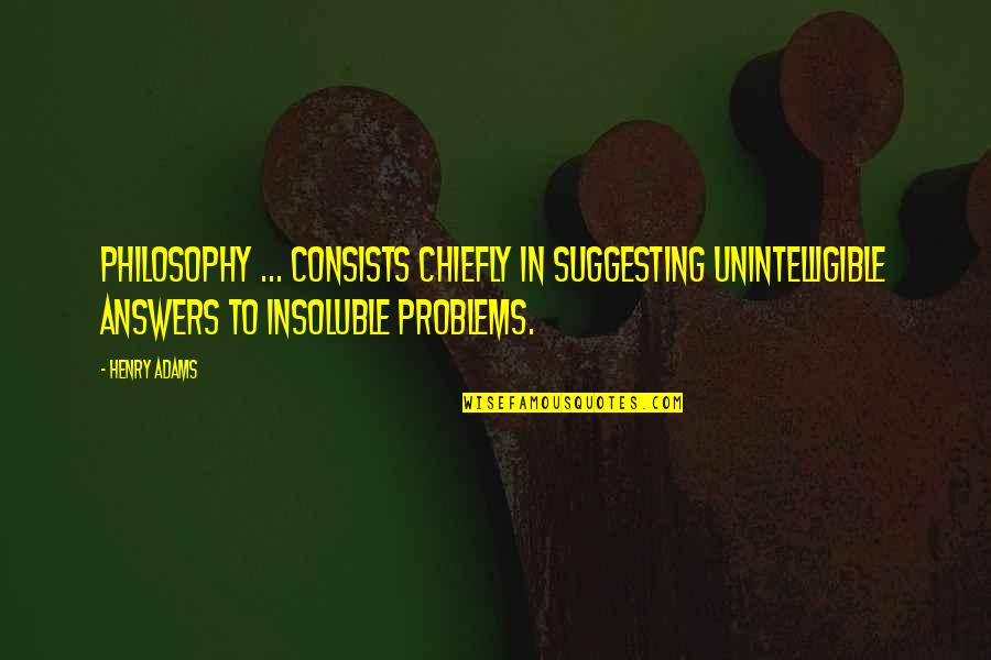 Cartwrights Bonanza Quotes By Henry Adams: Philosophy ... consists chiefly in suggesting unintelligible answers Cartwrights Bonanza Quotes By Henry Adams: Philosophy ... consists chiefly in suggesting unintelligible answers