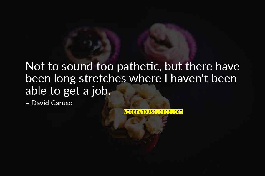 Caruso's Quotes By David Caruso: Not to sound too pathetic, but there have Caruso's Quotes By David Caruso: Not to sound too pathetic, but there have