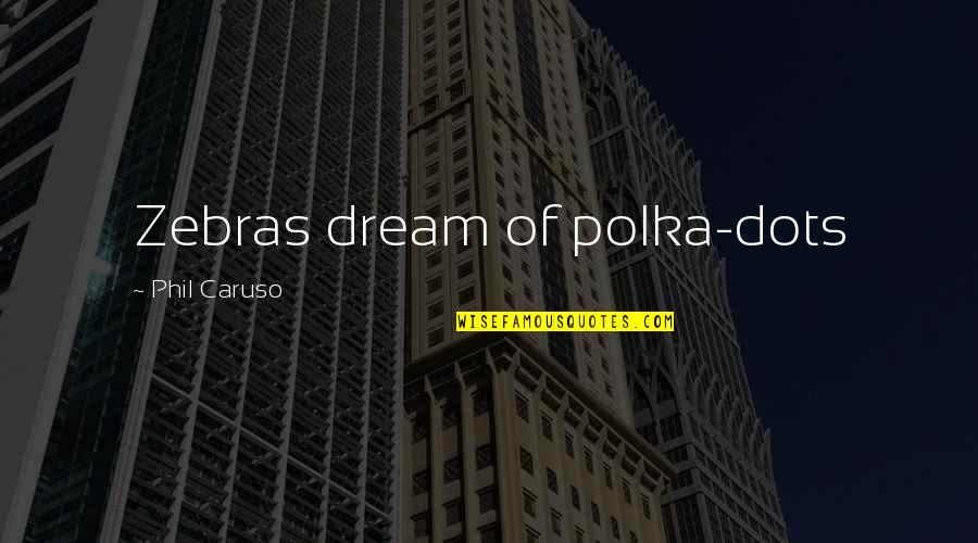 Caruso's Quotes By Phil Caruso: Zebras dream of polka-dots Caruso's Quotes By Phil Caruso: Zebras dream of polka-dots