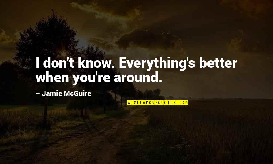 Caruto Quotes By Jamie McGuire: I don't know. Everything's better when you're around. Caruto Quotes By Jamie McGuire: I don't know. Everything's better when you're around.