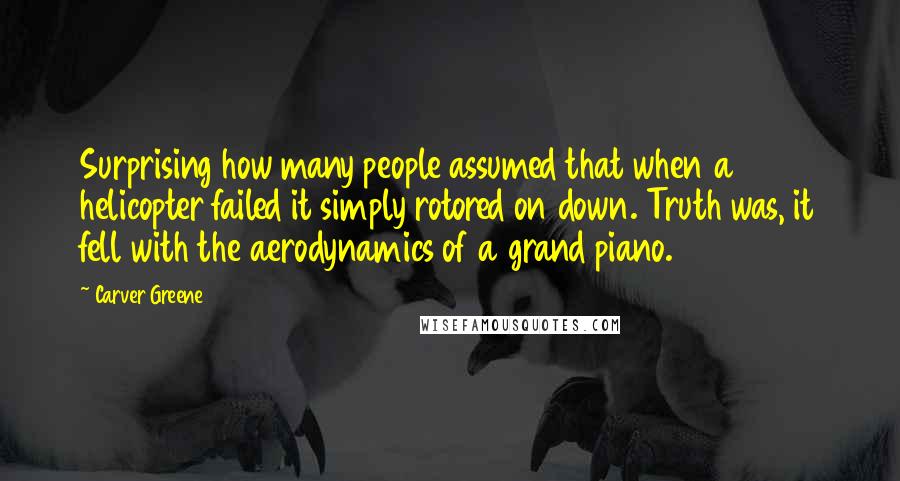 Carver Greene quotes: Surprising how many people assumed that when a helicopter failed it simply rotored on down. Truth was, it fell with the aerodynamics of a grand piano.