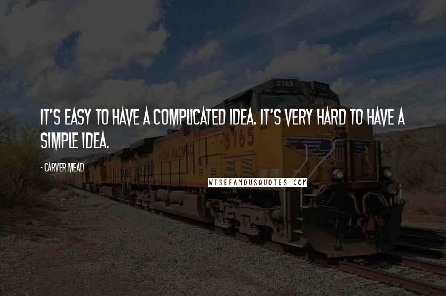 Carver Mead quotes: It's easy to have a complicated idea. It's very hard to have a simple idea.