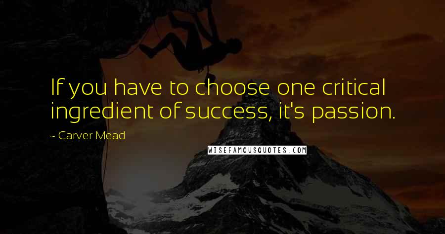 Carver Mead quotes: If you have to choose one critical ingredient of success, it's passion.