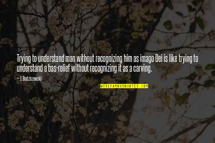 Carving's Quotes By J. Budziszewski: Trying to understand man without recognizing him as