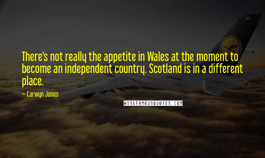 Carwyn Jones quotes: There's not really the appetite in Wales at the moment to become an independent country. Scotland is in a different place.